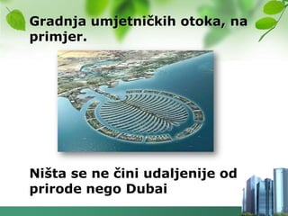 Gradnja umjetničkih otoka, na
primjer.




Ništa se ne čini udaljenije od
prirode nego Dubai
 