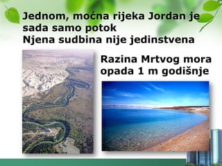 Jednom, moćna rijeka Jordan je
sada samo potok
Njena sudbina nije jedinstvena
             Razina Mrtvog mora
             opada 1 m godišnje
 