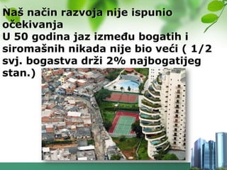 Naš način razvoja nije ispunio
očekivanja
U 50 godina jaz izmeĎu bogatih i
siromašnih nikada nije bio veći ( 1/2
svj. bogastva drţi 2% najbogatijeg
stan.)
 