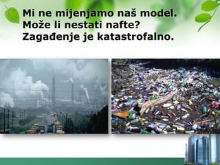 Mi ne mijenjamo naš model.
Moţe li nestati nafte?
ZagaĎenje je katastrofalno.
 