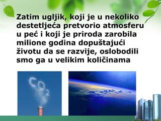 Zatim ugljik, koji je u nekoliko
destetljeća pretvorio atmosferu
u peć i koji je priroda zarobila
milione godina dopuštajući
ţivotu da se razvije, oslobodili
smo ga u velikim količinama
 
