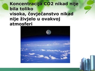 Koncentracija CO2 nikad nije
bila toliko
visoka, čovječanstvo nikad
nije ţivjelo u ovakvoj
atmosferi
 