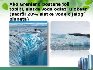 Ako Grenland postane još
topliji, slatka voda odlazi u okean
(sadrţi 20% slatke vode cijelog
planeta)
 