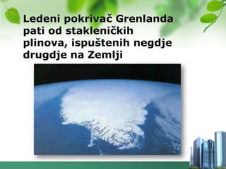Ledeni pokrivač Grenlanda
pati od stakleničkih
plinova, ispuštenih negdje
drugdje na Zemlji
 
