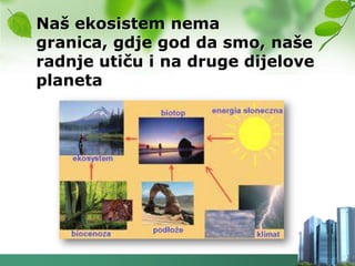 Naš ekosistem nema
granica, gdje god da smo, naše
radnje utiču i na druge dijelove
planeta
 