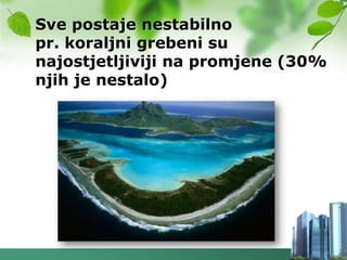 Sve postaje nestabilno
pr. koraljni grebeni su
najostjetljiviji na promjene (30%
njih je nestalo)
 
