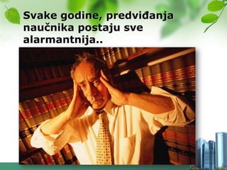 Svake godine, predviĎanja
naučnika postaju sve
alarmantnija..
 