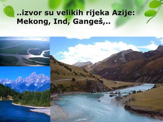 ..izvor su velikih rijeka Azije:
Mekong, Ind, Gangeš,..
 