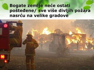 Bogate zemlje neće ostati
pošteĎene/ sve više divljih poţara
nasrću na velike gradove
 