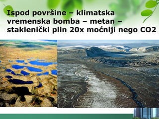 Ispod površine – klimatska
vremenska bomba – metan –
staklenički plin 20x moćniji nego CO2
 