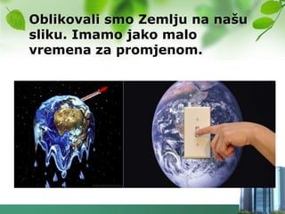 Oblikovali smo Zemlju na našu
sliku. Imamo jako malo
vremena za promjenom.
 