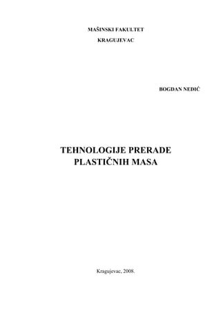 MAŠINSKI FAKULTET

      KRAGUJEVAC




                          BOGDAN NEDIĆ




TEHNOLOGIJE PRERADE
  PLASTIČNIH MASA




      Kragujevac, 2008.
 