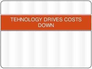 TEHNOLOGY DRIVES COSTS
DOWN

 
