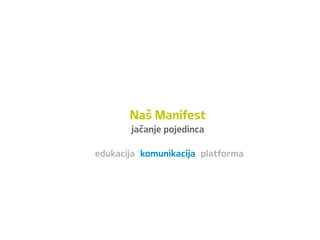 Naš Manifest
jačanje pojedinca
edukacija komunikacija platforma
 