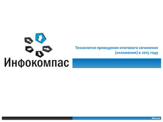 Москва
Технология проведения итогового сочинения
(изложения) в 2015 году
 