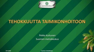TEHOKKUUTTA TAIMIKONHOITOON
19.4.2018 Suomen metsäkeskus 1
Pekka Kuitunen
Suomen metsäkeskus
 