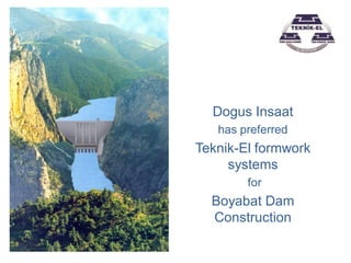 Dogus Insaat
   has preferred
Teknik-El formwork
     systems
        for
  Boyabat Dam
  Construction
 
