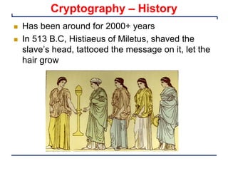Cryptography – History
n Has been around for 2000+ years
n In 513 B.C, Histiaeus of Miletus, shaved the
slave’s head, tattooed the message on it, let the
hair grow
 