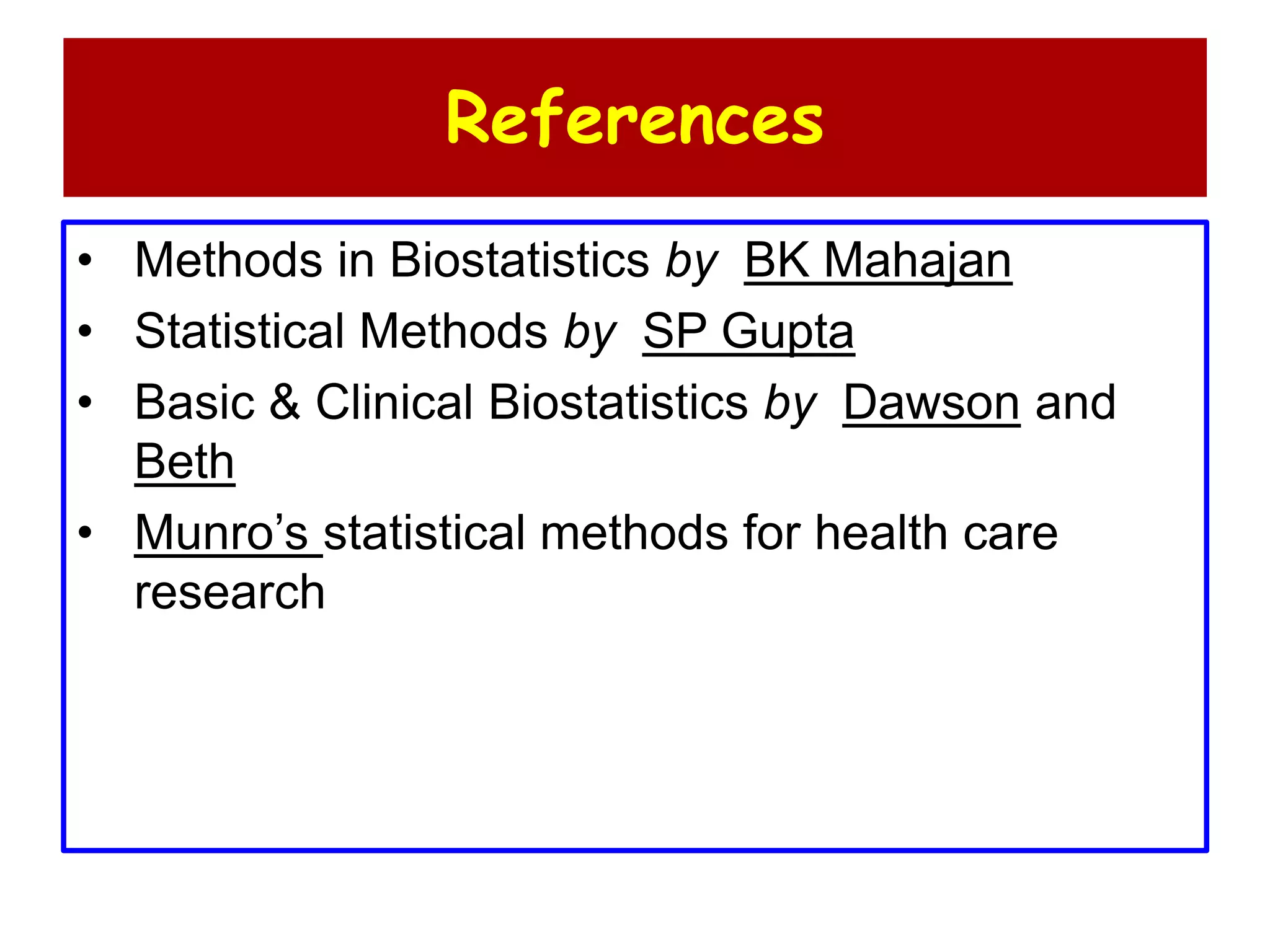 References
• Methods in Biostatistics by BK Mahajan
• Statistical Methods by SP Gupta
• Basic & Clinical Biostatistics by Dawson and
Beth
• Munro’s statistical methods for health care
research
 