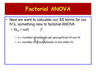 Factorial ANOVA
• Next we want to calculate our SS terms for our
IV’s, something new to factorial ANOVA
– SSIV = nxΣ( - )2
• n = number of subjects per group/level of our IV
• x = number of groups/levels in the other IVIVX ..X
 