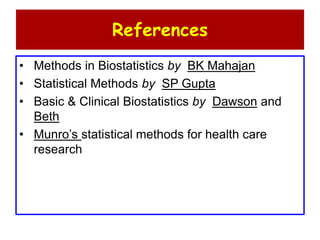 References
• Methods in Biostatistics by BK Mahajan
• Statistical Methods by SP Gupta
• Basic & Clinical Biostatistics by Dawson and
Beth
• Munro’s statistical methods for health care
research
 