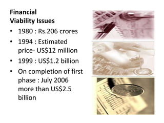 Financial
Viability Issues
• 1980 : Rs.206 crores
• 1994 : Estimated
price- US$12 million
• 1999 : US$1.2 billion
• On completion of first
phase : July 2006
more than US$2.5
billion
 