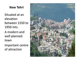 New Tehri
Situated at an
elevation
between 1550 to
1950 mts.
A modern and
well planned
town
Important centre
of attraction
 