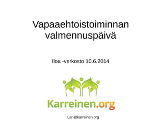 Iloa -verkosto 10.6.2014
Vapaaehtoistoiminnan
valmennuspäivä
Lari@karreinen.org
 