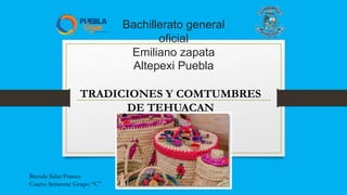 Bachillerato general
oficial
Emiliano zapata
Altepexi Puebla
TRADICIONES Y COMTUMBRES
DE TEHUACAN
Brenda Sidar Franco
Cuarto Semestre Grupo “C”
 