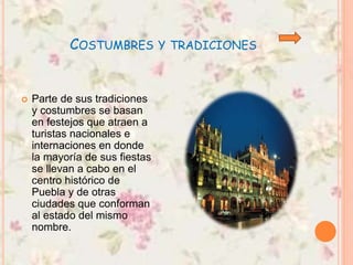 COSTUMBRES Y TRADICIONES
 Parte de sus tradiciones
y costumbres se basan
en festejos que atraen a
turistas nacionales e
internaciones en donde
la mayoría de sus fiestas
se llevan a cabo en el
centro histórico de
Puebla y de otras
ciudades que conforman
al estado del mismo
nombre.
 