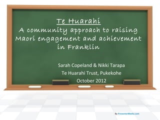 Te Huarahi
 A community approach to raising
Maori engagement and achievement
           in Franklin

          Sarah Copeland & Nikki Tarapa
           Te Huarahi Trust, Pukekohe
                  October 2012




                                  By PresenterMedia.com
 