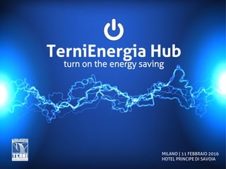 TerniEnergia Hub
turn on the energy saving
MILANO | 11 FEBBRAIO 2016
HOTEL PRINCIPE DI SAVOIA
 