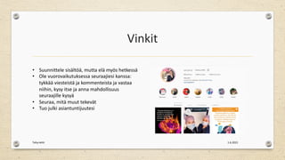 Vinkit
1.6.2021
Tehy-lehti
• Suunnittele sisältöä, mutta elä myös hetkessä
• Ole vuorovaikutuksessa seuraajiesi kanssa:
tykkää viesteistä ja kommenteista ja vastaa
niihin, kysy itse ja anna mahdollisuus
seuraajille kysyä
• Seuraa, mitä muut tekevät
• Tuo julki asiantuntijuutesi
 