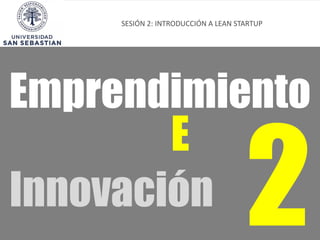 Emprendimiento
E
SESIÓN 2: INTRODUCCIÓN A LEAN STARTUP
Innovación
 