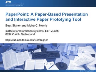 PaperPoint: A Paper-Based Presentation
and Interactive Paper Prototying Tool
Beat Signer and Moira C. Norrie
Institute for Information Systems, ETH Zurich
8092 Zurich, Switzerland

http://vub.academia.edu/BeatSigner




                                                TEI '07, February 15, 2007
 