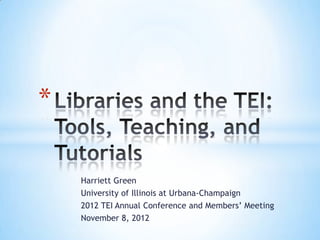 *

    Harriett Green
    University of Illinois at Urbana-Champaign
    2012 TEI Annual Conference and Members’ Meeting
    November 8, 2012
 