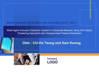 Bahan Presentasi Teknik Elektro dan Informatika Lanjut 1 dan 2


Multi-Agent Intrusion Detection System in Industrial Network using Ant Colony
         Clustering Approach and Unsupervised Feature Extraction



              Oleh : Chi-Ho Tsang and Sam Kwong



                                    Company
                                    LOGO
 