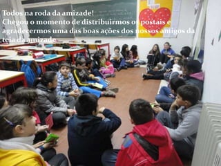 Todos na roda da amizade!
Chegou o momento de distribuirmos os postais e
agradecermos uma das boas ações dos nossos amigos da
teia da amizade
 