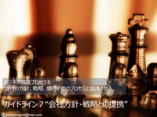 ビジネス開発プロセスを
会社の方針、戦略、慣行、他のプロセスと提携させろ。


ガイドライン７“会社方針・戦略との提携”
 