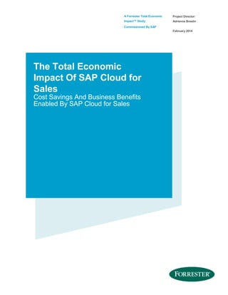 A Forrester Total Economic

Project Director:

Impact™ Study

Adrienne Breslin

Commissioned By SAP
February 2014

The Total Economic
Impact Of SAP Cloud for
Sales
Cost Savings And Business Benefits
Enabled By SAP Cloud for Sales

 