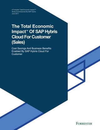 A Forrester Total Economic Impact™
Study Commissioned By SAP Hybris
June 2017
The Total Economic
Impact™
Of SAPHybris
CloudFor Customer
(Sales)
Cost Savings And Business Benefits
Enabled By SAP Hybris Cloud For
Customer
 