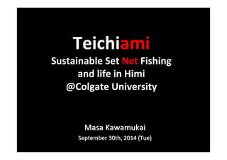Teichiami 
Sustainable Set Net Fishing 
and life in Himi 
@Colgate University 
MMaassaa KKaawwaammuukkaaii 
SSeepptteemmbbeerr 3300tthh,, 22001144 ((TTuuee)) 
 