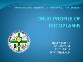 NARASARAOPET INSTITUTE OF PHARMACEUTICAL SCIENCES
DRUG PROFILE OF
TEICOPLANIN
PRESENTED BY
SARANYA.M
13CD1T0019
IV/VI PHARM.D
 