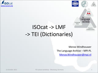 ISOcat -> LMF-> TEI (Dictionaries)Menzo WindhouwerThe Language Archive – MPI-PLMenzo.Windhouwer@mpi.nl12 October 20111TEI Lexical workshop - Würzburg, Germany