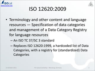 12 October 20113ISO 12620:2009Terminology and other content and language resources — Specification of data categories and management of a Data Category Registry for language resources