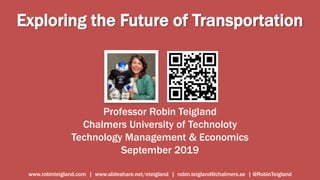 Exploring the Future of Transportation
Professor Robin Teigland
Chalmers University of Technoloty
Technology Management & Economics
September 2019
www.robinteigland.com | www.slideshare.net/eteigland | robin.teigland@chalmers.se | @RobinTeigland
 
