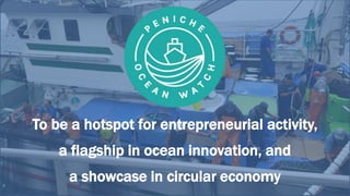 To be a hotspot for entrepreneurial activity,
a flagship in ocean innovation, and
a showcase in circular economy
 