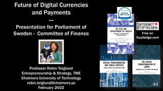 Free on
Routledge.com
Professor Robin Teigland
Entrepreneurship & Strategy, TME
Chalmers University of Technology
robin.teigland@chalmers.se
February 2022
Future of Digital Currencies
and Payments
---
Presentation for Parliament of
Sweden - Committee of Finance
 