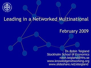 Leading in a Networked Multinational  February 2009 Dr. Robin Teigland Stockholm School of Economics [email_address] www.knowledgenetworking.org www.slideshare.net/eteigland  1- 