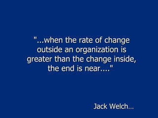 "...when the rate of change outside an organization is greater than the change inside, the end is near...."  Jack Welch… 